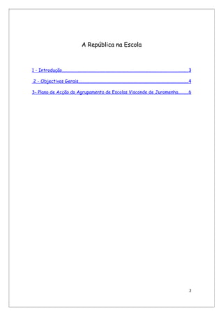 A República na Escola



1 - Introdução................................................................................................................3

 2 - Objectivos Gerais..................................................................................................4

3- Plano de Acção do Agrupamento de Escolas Visconde de Juromenha.........6




                                                                                                                             2
 