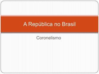 Coronelismo
A República no Brasil
 