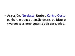 • As regiões Nordeste, Norte e Centro-Oeste
  ganharam pouca atenção destes políticos e
  tiveram seus problemas sociais agravados.
 