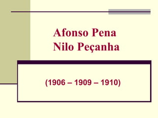Afonso Pena
Nilo Peçanha
(1906 – 1909 – 1910)
 