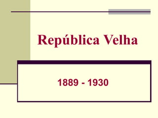 República Velha
1889 - 1930
 
