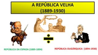 A REPÚBLICA VELHA
(1889-1930)
REPÚBLICA DA ESPADA (1889-1894) REPÚBLICA OLIGÁRQUICA (1894-1930)
 