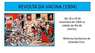 REVOLTA DA VACINA (1904)
-De 10 a 16 de
novembro de 1904 na
cidade do Rio de
Janeiro;
-Reforma Sanitarista de
Oswaldo Cruz
 