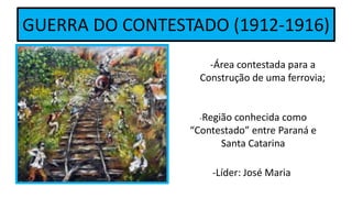GUERRA DO CONTESTADO (1912-1916)
-Área contestada para a
Construção de uma ferrovia;
-Região conhecida como
“Contestado” entre Paraná e
Santa Catarina
-Líder: José Maria
 