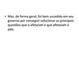 • Mas, de forma geral, foi bem sucedido em seu
governo por conseguir solucionar as principais
questões que o afetaram e que afetavam o
país.
 