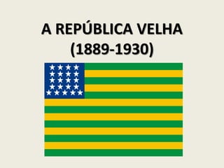 A REPÚBLICA VELHA
(1889-1930)
 