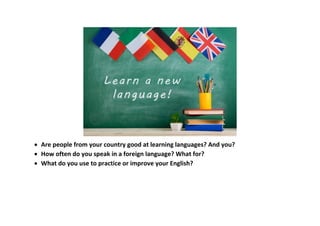  Are people from your country good at learning languages? And you?
 How often do you speak in a foreign language? What for?
 What do you use to practice or improve your English?
 