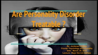 Are Personality Disorder
Treatable ?
By: Jordanae Lindsay
Course: Psychology of Personality
Date: March, 20, 2018
Lecturer: Major Derrick DePass
 