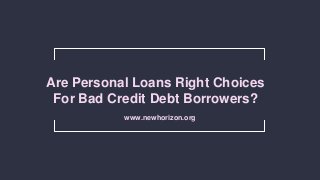 Are Personal Loans Right Choices
For Bad Credit Debt Borrowers?
www.newhorizon.org
 