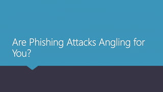 Are Phishing Attacks Angling for
You?
 