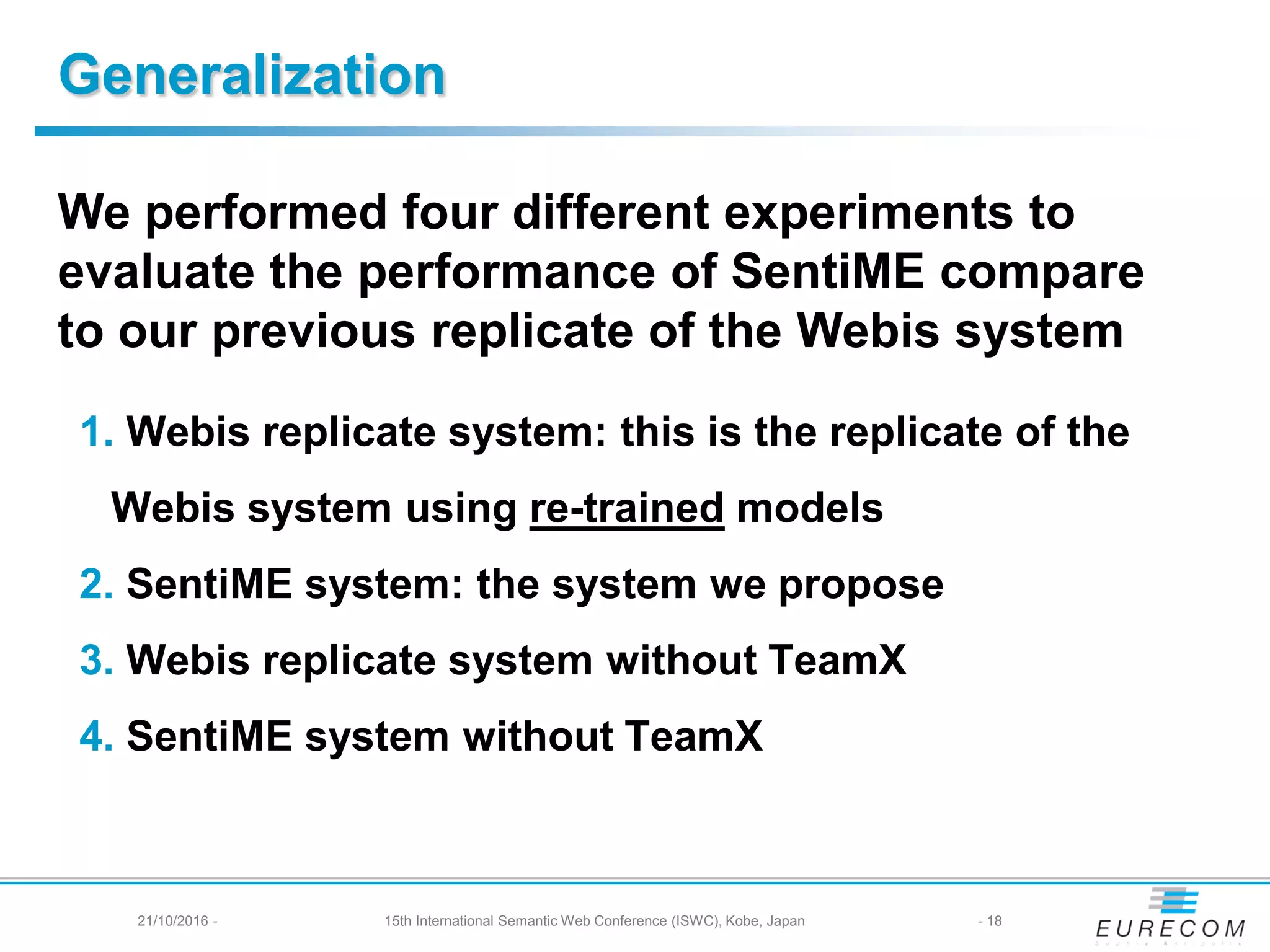 Generalization
1. Webis replicate system: this is the replicate of the
Webis system using re-trained models
2. SentiME system: the system we propose
3. Webis replicate system without TeamX
4. SentiME system without TeamX
We performed four different experiments to
evaluate the performance of SentiME compare
to our previous replicate of the Webis system
- 1821/10/2016 - 15th International Semantic Web Conference (ISWC), Kobe, Japan
 
