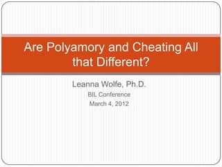 Are Polyamory and Cheating All
        that Different?
        Leanna Wolfe, Ph.D.
            BIL Conference
            March 4, 2012
 