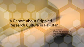 A Report about Crippled
Research Culture in Pakistan
Group members:
• Mohsin Ali (fa16-bse-047)
• Danyal (fa16-bse-187)
• M. Usman (fa16-bse-033)
• M.Umer Tariq (fa16-bse-029)
 
