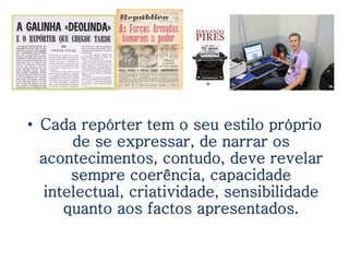 • Cada repórter tem o seu estilo próprio
       de se expressar, de narrar os
  acontecimentos, contudo, deve revelar
       sempre coerência, capacidade
   intelectual, criatividade, sensibilidade
      quanto aos factos apresentados.
 