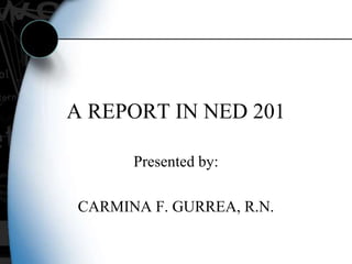 A REPORT IN NED 201
Presented by:
CARMINA F. GURREA, R.N.
 