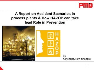 A Report on Accident Scenarios in
process plants & How HAZOP can take
lead Role in Prevention

By
Kancherla. Ravi Chandra
1

 