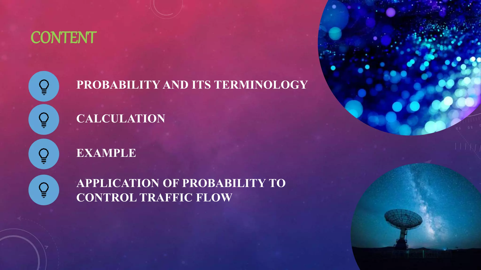 CONTENT
PROBABILITY AND ITS TERMINOLOGY
CALCULATION
EXAMPLE
APPLICATION OF PROBABILITY TO
CONTROL TRAFFIC FLOW
 