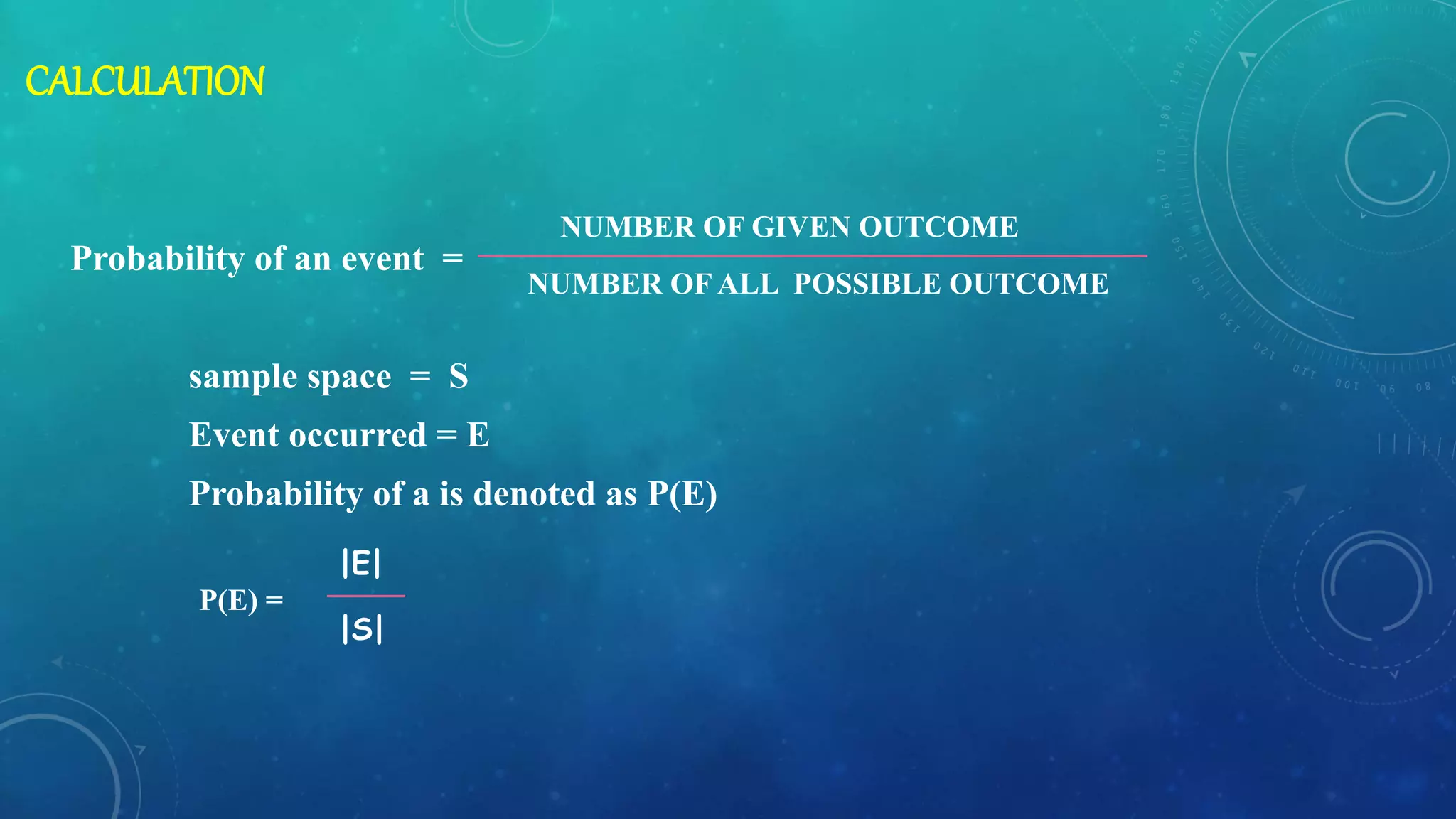 CALCULATION
Probability of an event =
sample space = S
Event occurred = E
Probability of a is denoted as P(E)
P(E) =
NUMBER OF GIVEN OUTCOME
NUMBER OF ALL POSSIBLE OUTCOME
|E|
|S|
 
