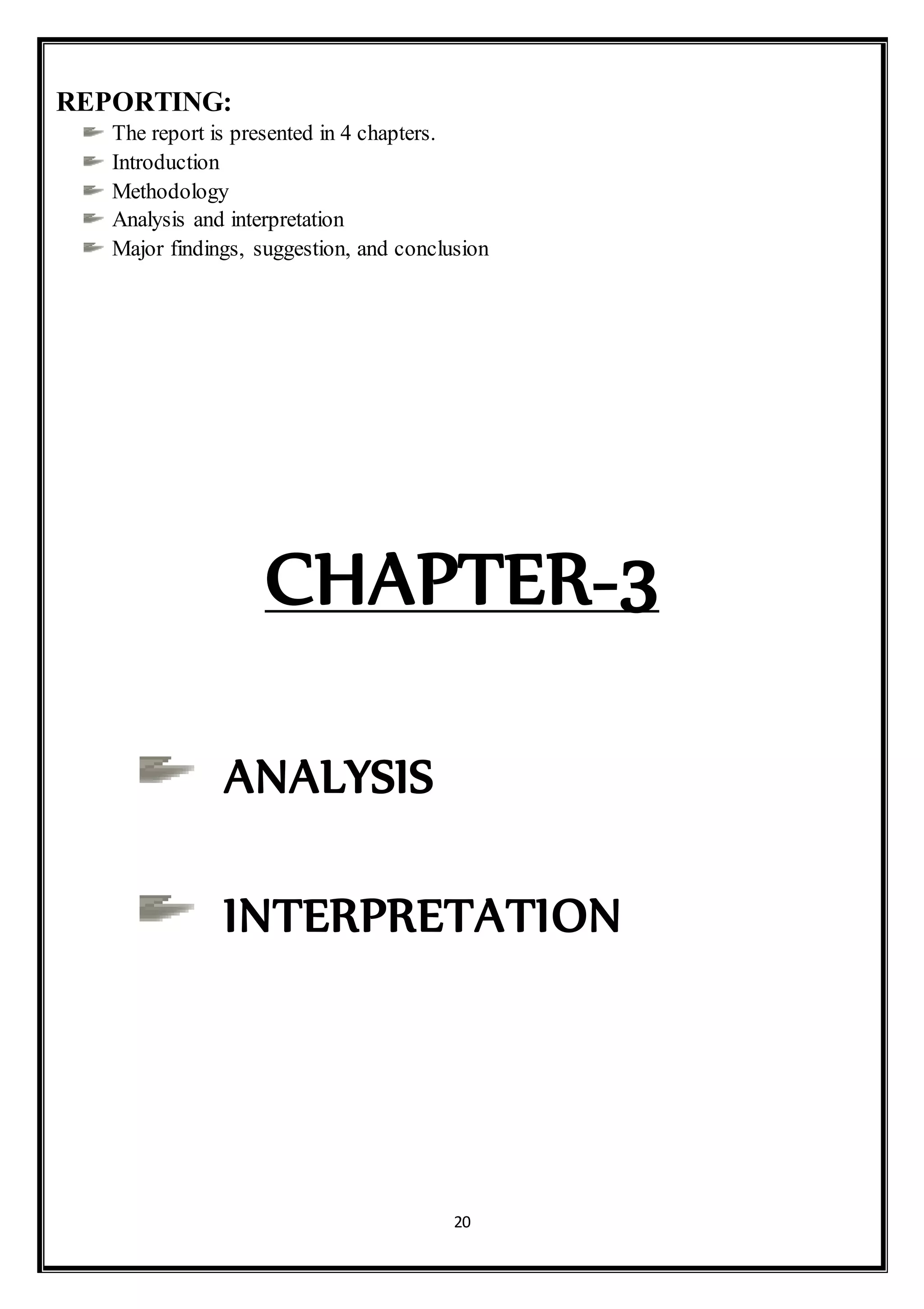 20
REPORTING:
The report is presented in 4 chapters.
Introduction
Methodology
Analysis and interpretation
Major findings, suggestion, and conclusion
CHAPTER-3
ANALYSIS
INTERPRETATION
 