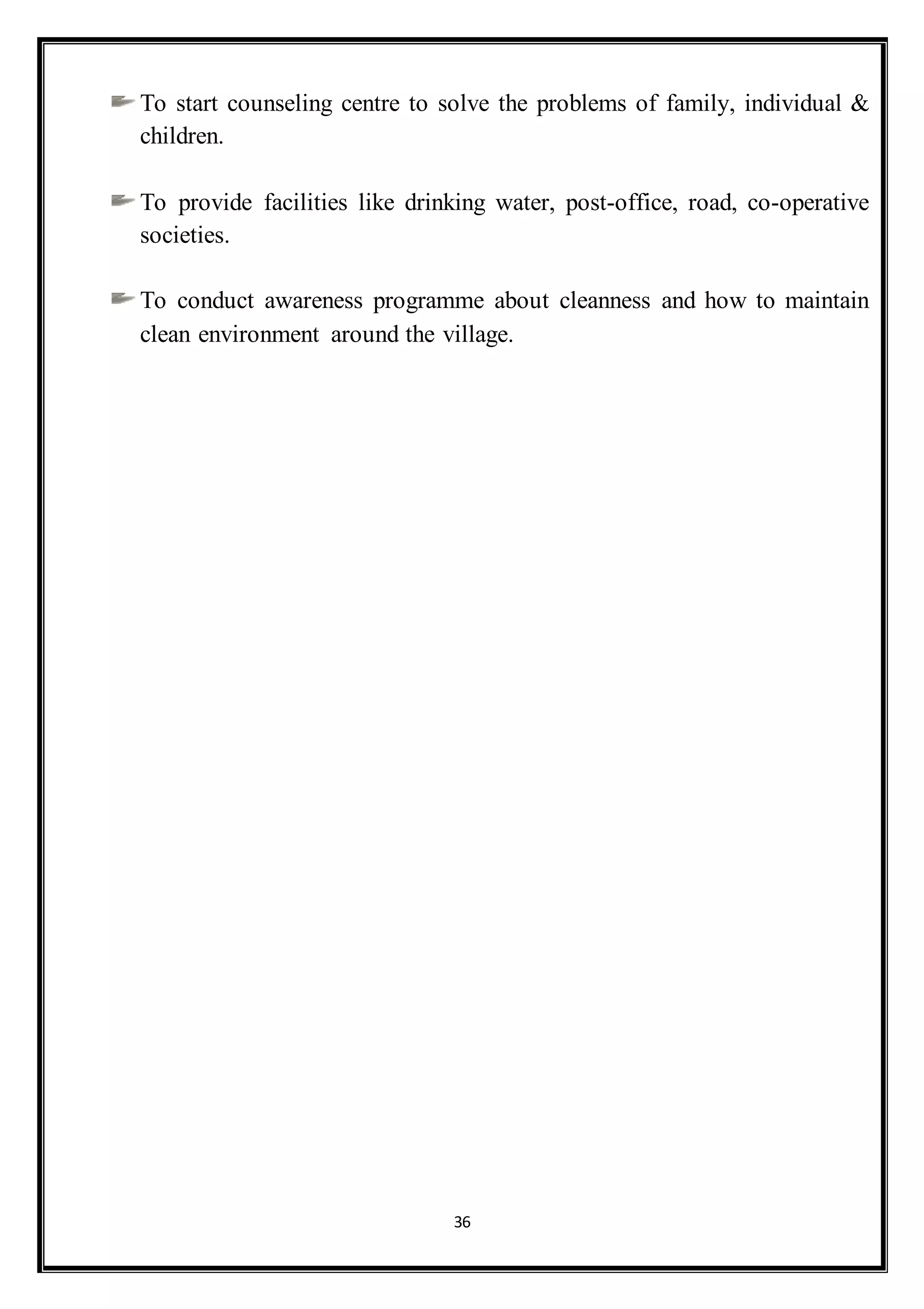 36
To start counseling centre to solve the problems of family, individual &
children.
To provide facilities like drinking water, post-office, road, co-operative
societies.
To conduct awareness programme about cleanness and how to maintain
clean environment around the village.
 