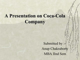 A Presentation on Coca-ColaA Presentation on Coca-Cola
CompanyCompany
Submitted by :-
Anup Chakraborty
MBA IInd Sem
 