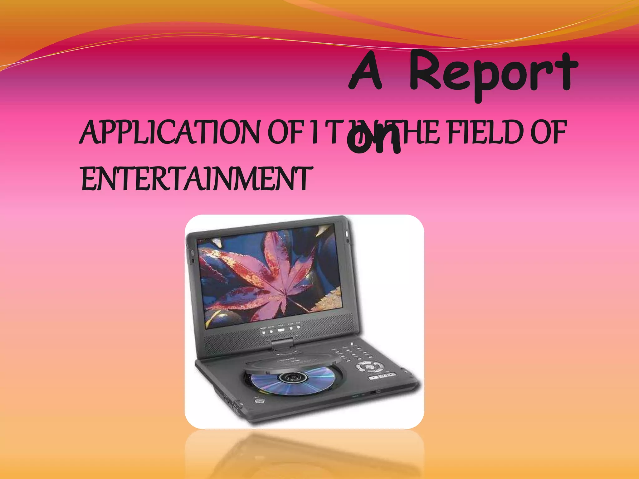 APPLICATION OF I T IN THE FIELD OF
ENTERTAINMENT
A Report
on
 