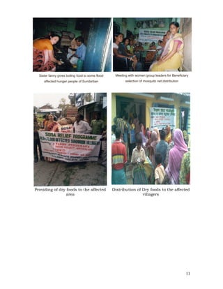 Sister fanny gives boiling food to some flood    Meeting with women group leaders for Beneficiary
     affected hunger people of Sundarban                 selection of mosquito net distribution




Providing of dry foods to the affected            Distribution of Dry foods to the affected
                 area                                             villagers




                                                                                                  11
 