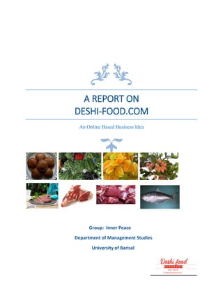 A REPORT ON
DESHI-FOOD.COM
An Online Based Business Idea
Group: Inner Peace
Department of Management Studies
University of Barisal
 