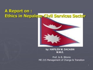 1 A Report on : Ethics in Nepalese Civil Services Sector by: HAPILEN M. DACASIN M.M.E. Prof. Jo B. Bitonio ME 215 Management of Change & Transition 