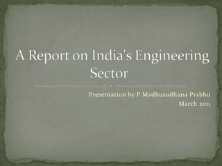 Presentation by P MadhusudhanaPrabhu March 2011  A Report on India's Engineering Sector 	 