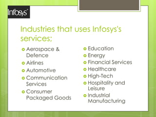 Industries that uses Infosys's
services;
 Aerospace &
Defence
 Airlines
 Automotive
 Communication
Services
 Consumer...