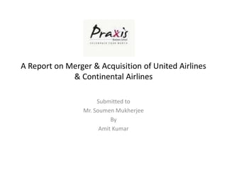 A Report on Merger & Acquisition of United Airlines
             & Continental Airlines

                      Submitted to
                 Mr. Soumen Mukherjee
                           By
                       Amit Kumar
 