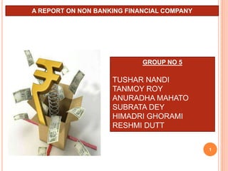 A REPORT ON NON BANKING FINANCIAL COMPANY
GROUP NO 5
TUSHAR NANDI
TANMOY ROY
ANURADHA MAHATO
SUBRATA DEY
HIMADRI GHORAMI
RESHMI DUTT
1
 