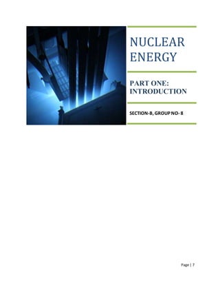 Page | 7
NUCLEAR
ENERGY
PART ONE:
INTRODUCTION
SECTION-B, GROUP NO- 8
 