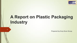 A Report on Plastic Packaging
Industry
Prepared by-Corp Scan Group
1
 