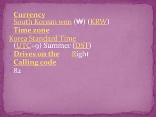 CurrencySouth Korean won (₩) (KRW)Time zoneKorea Standard Time                                          (UTC+9) Summer (DST)Drives on theRightCalling code82