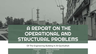 A REPORT ON THE
OPERATIONAL AND
STRUCTURAL PROBLEMS
Of The Engineering Building In Al-Qunfudhah
Preparation Mansour Ali Al-Abdli
ID 442005772
SUP D. Maher
 