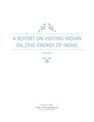A REPORT ON VISITING INDIAN
OIL (THE ENERGY OF INDIA)
Assignment
MAY 29, 2022
Guide: Dr. Bhumika Achhnani
Najiullah 92000323065
 