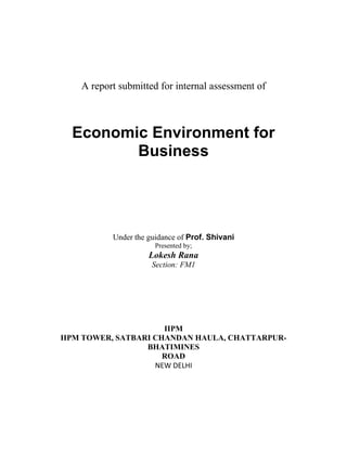 A report submitted for internal assessment of



  Economic Environment for
         Business




           Under the guidance of Prof. Shivani
                       Presented by;
                     Lokesh Rana
                      Section: FM1




                      IIPM
IIPM TOWER, SATBARI CHANDAN HAULA, CHATTARPUR-
                  BHATIMINES
                      ROAD
                    NEW DELHI
 