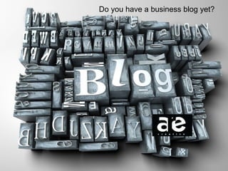 Do you have a business blog yet? 
 