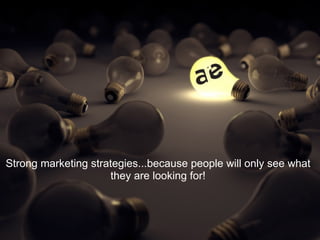 Strong marketing strategies...because people will only see what 
                     they are looking for!
 