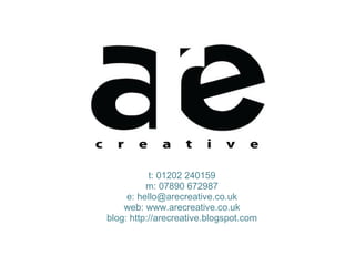  
                    
                    
                    
           t: 01202 240159
          m: 07890 672987
     e: hello@arecreative.co.uk
    web: www.arecreative.co.uk
blog: http://arecreative.blogspot.com
                    
                    
                     
 