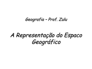 Geografia – Prof. ZuluGeografia – Prof. Zulu
A Representação do EspacoA Representação do Espaco
GeográficoGeográfico
 