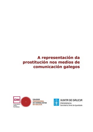 A representación da
prostitución nos medios de
     comunicación galegos




    COLEXIO
    PROFESIONAL
    DE XORNALISTAS
    DE GALICIA
 
