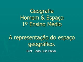 Geografia Homem & Espaço 1º Ensino MédioA representação do espaço geográfico. Prof. João Luís Paiva 