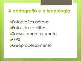 A cartografia e a tecnologia

Fotografias aéreas
Fotos de satélites
Sensoriamento remoto
GPS
Geoprocessamento
 