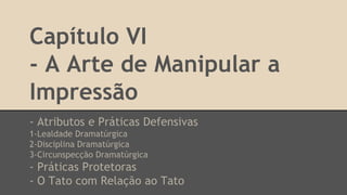 Capítulo VI
- A Arte de Manipular a
Impressão
- Atributos e Práticas Defensivas
1-Lealdade Dramatúrgica
2-Disciplina Dramatúrgica
3-Circunspecção Dramatúrgica
- Práticas Protetoras
- O Tato com Relação ao Tato
 