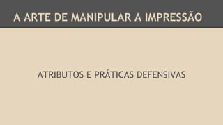 A ARTE DE MANIPULAR A IMPRESSÃO
ATRIBUTOS E PRÁTICAS DEFENSIVAS
 
