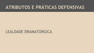 ATRIBUTOS E PRÁTICAS DEFENSIVAS
LEALDADE DRAMATÚRGICA
 