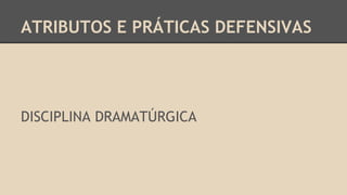 ATRIBUTOS E PRÁTICAS DEFENSIVAS
DISCIPLINA DRAMATÚRGICA
 